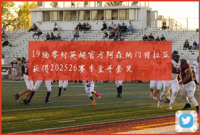 19场零封英超官方阿森纳门将拉亚获得202526赛季金手套奖