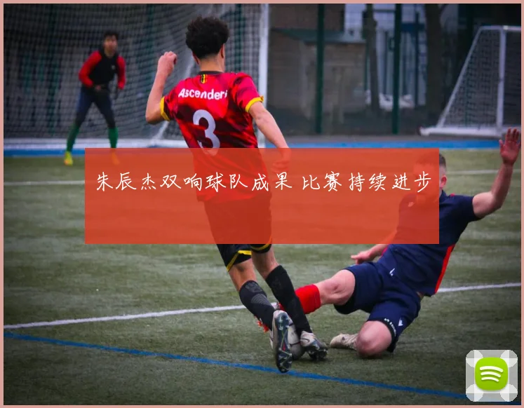朱辰杰双响球队成果 比赛持续进步